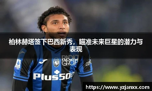 柏林赫塔签下巴西新秀，瞄准未来巨星的潜力与表现
