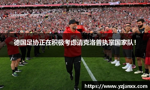 德国足协正在积极考虑请克洛普执掌国家队！