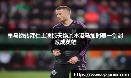 皇马逆转拜仁上演惊天绝杀本泽马加时赛一剑封喉成英雄