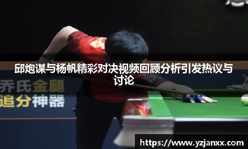 邱炮谋与杨帆精彩对决视频回顾分析引发热议与讨论