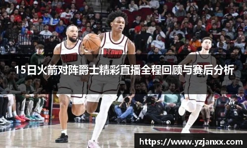 15日火箭对阵爵士精彩直播全程回顾与赛后分析