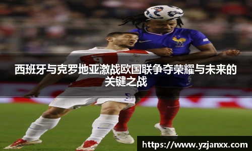 西班牙与克罗地亚激战欧国联争夺荣耀与未来的关键之战