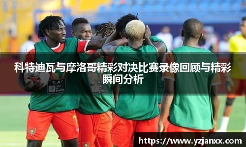 科特迪瓦与摩洛哥精彩对决比赛录像回顾与精彩瞬间分析